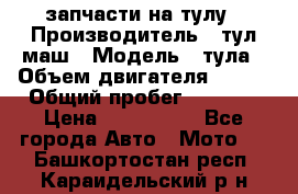 запчасти на тулу › Производитель ­ тул-маш › Модель ­ тула › Объем двигателя ­ 200 › Общий пробег ­ ----- › Цена ­ 600-1000 - Все города Авто » Мото   . Башкортостан респ.,Караидельский р-н